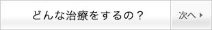 どんな治療をするの？