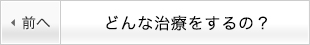 どんな治療をするの？