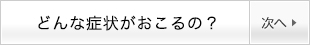 どんな症状がおこるの？